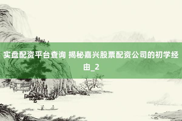 实盘配资平台查询 揭秘嘉兴股票配资公司的初学经由_2