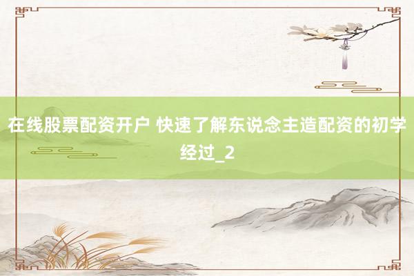 在线股票配资开户 快速了解东说念主造配资的初学经过_2