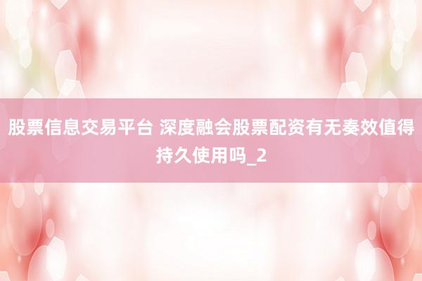 股票信息交易平台 深度融会股票配资有无奏效值得持久使用吗_2