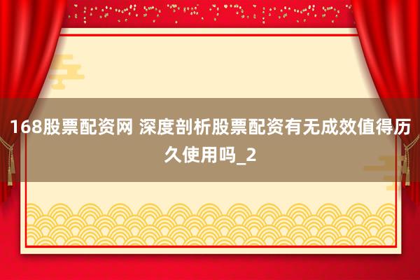 168股票配资网 深度剖析股票配资有无成效值得历久使用吗_2