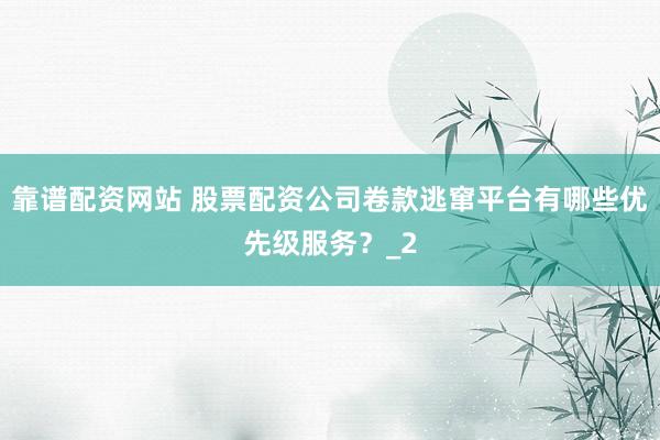 靠谱配资网站 股票配资公司卷款逃窜平台有哪些优先级服务？_2