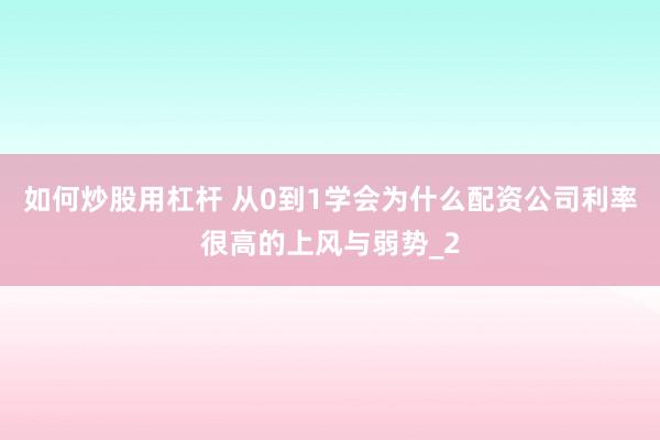 如何炒股用杠杆 从0到1学会为什么配资公司利率很高的上风与弱势_2