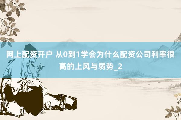 网上配资开户 从0到1学会为什么配资公司利率很高的上风与弱势_2