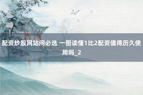 配资炒股网站问必选 一图读懂1比2配资值得历久使用吗_2