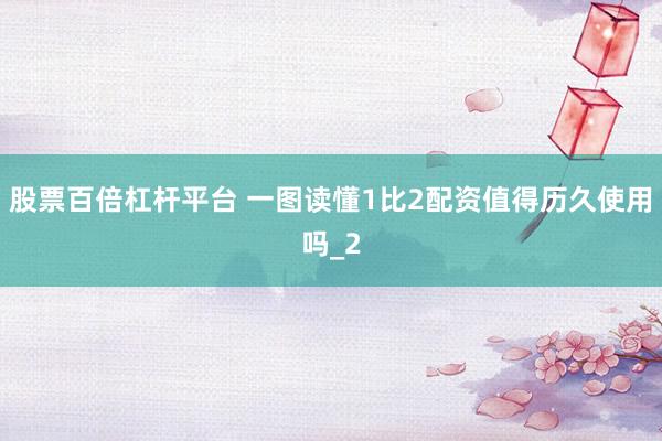 股票百倍杠杆平台 一图读懂1比2配资值得历久使用吗_2