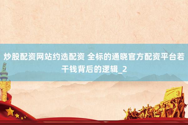 炒股配资网站约选配资 全标的通晓官方配资平台若干钱背后的逻辑_2