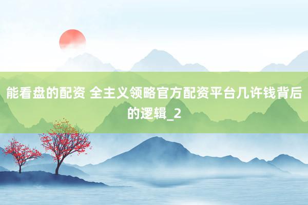 能看盘的配资 全主义领略官方配资平台几许钱背后的逻辑_2