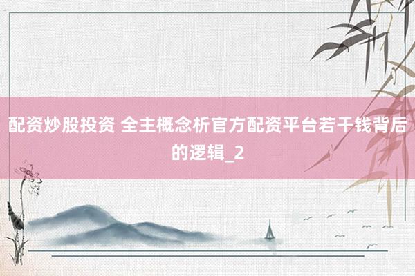 配资炒股投资 全主概念析官方配资平台若干钱背后的逻辑_2