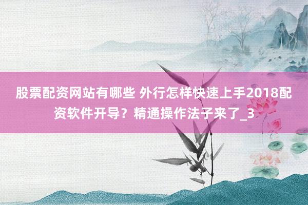股票配资网站有哪些 外行怎样快速上手2018配资软件开导？精通操作法子来了_3