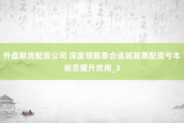 外盘期货配资公司 深度领路泰合连城股票配资亏本能否擢升效用_3