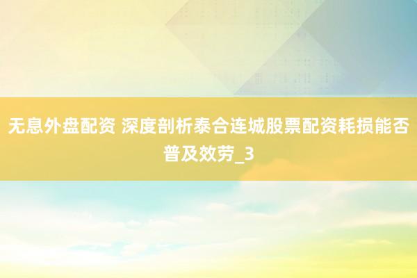 无息外盘配资 深度剖析泰合连城股票配资耗损能否普及效劳_3