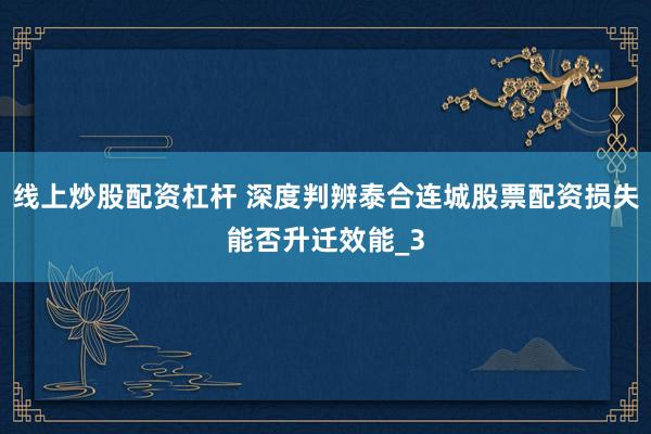 线上炒股配资杠杆 深度判辨泰合连城股票配资损失能否升迁效能_3