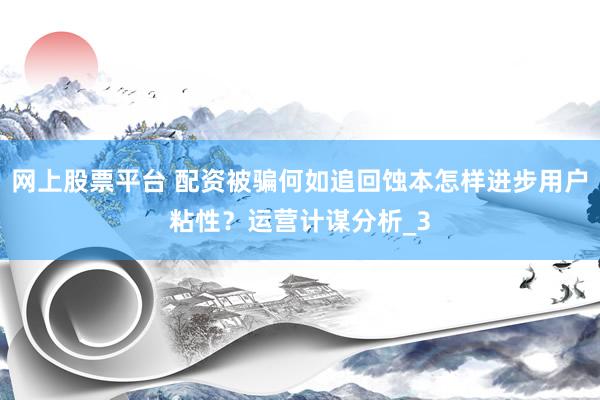 网上股票平台 配资被骗何如追回蚀本怎样进步用户粘性？运营计谋分析_3