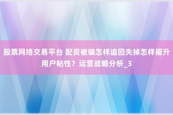 股票网络交易平台 配资被骗怎样追回失掉怎样擢升用户粘性？运营战略分析_3
