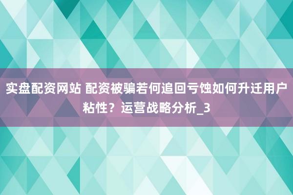 实盘配资网站 配资被骗若何追回亏蚀如何升迁用户粘性？运营战略分析_3