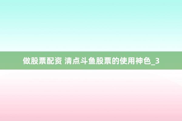 做股票配资 清点斗鱼股票的使用神色_3