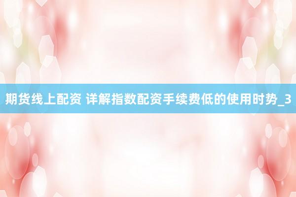 期货线上配资 详解指数配资手续费低的使用时势_3