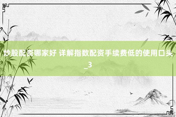 炒股配资哪家好 详解指数配资手续费低的使用口头_3