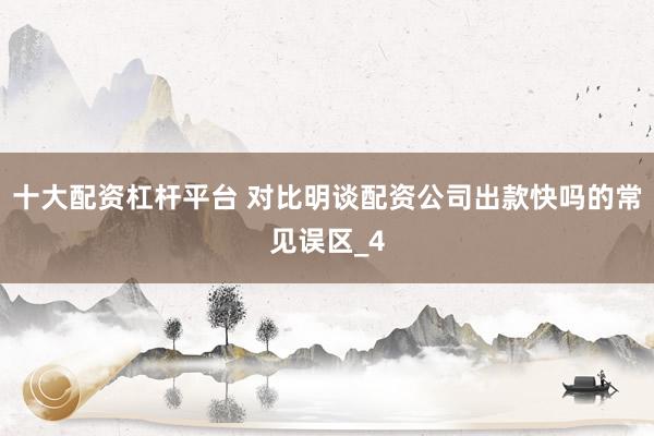 十大配资杠杆平台 对比明谈配资公司出款快吗的常见误区_4
