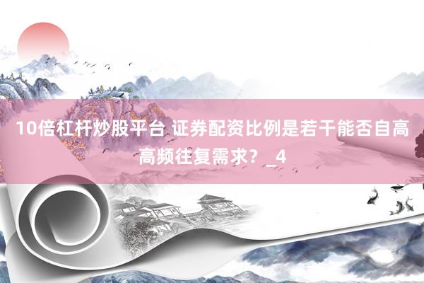 10倍杠杆炒股平台 证券配资比例是若干能否自高高频往复需求？_4
