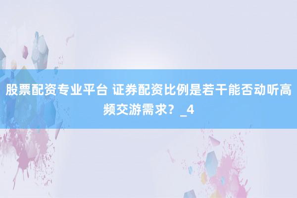 股票配资专业平台 证券配资比例是若干能否动听高频交游需求？_4
