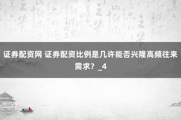 证券配资网 证券配资比例是几许能否兴隆高频往来需求？_4