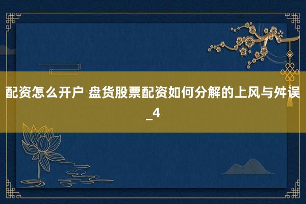 配资怎么开户 盘货股票配资如何分解的上风与舛误_4