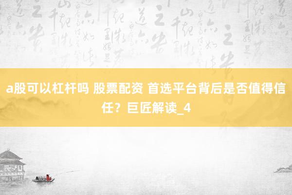 a股可以杠杆吗 股票配资 首选平台背后是否值得信任？巨匠解读_4