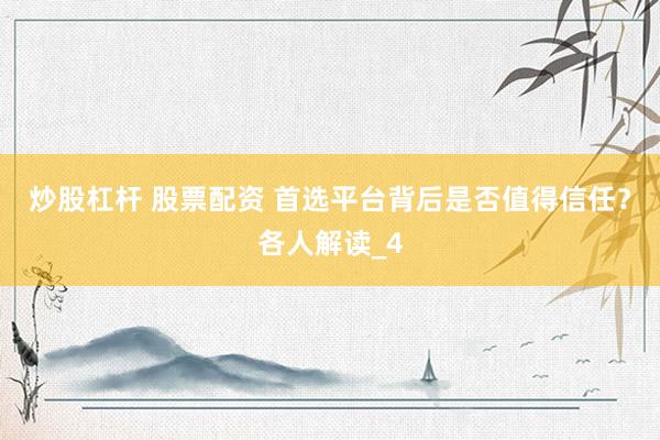 炒股杠杆 股票配资 首选平台背后是否值得信任？各人解读_4