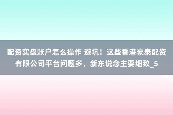 配资实盘账户怎么操作 避坑！这些香港豪泰配资有限公司平台问题多，新东说念主要细致_5