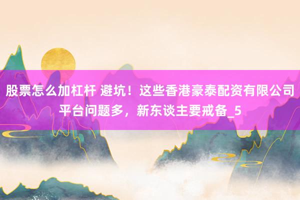 股票怎么加杠杆 避坑！这些香港豪泰配资有限公司平台问题多，新东谈主要戒备_5