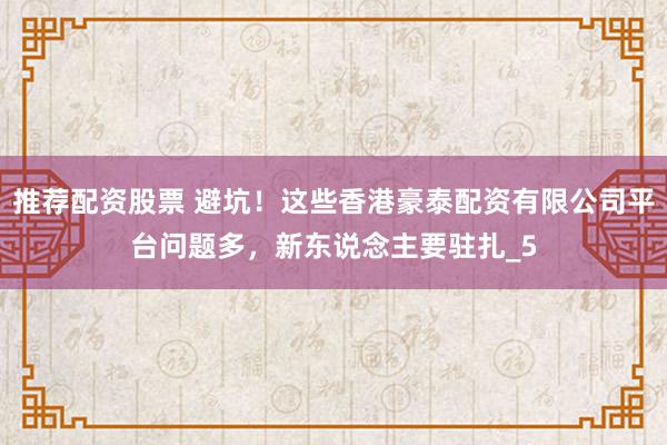 推荐配资股票 避坑！这些香港豪泰配资有限公司平台问题多，新东说念主要驻扎_5