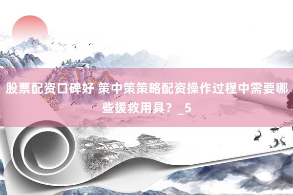 股票配资口碑好 策中策策略配资操作过程中需要哪些援救用具？_5