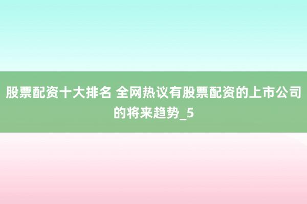 股票配资十大排名 全网热议有股票配资的上市公司的将来趋势_5