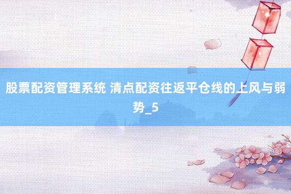 股票配资管理系统 清点配资往返平仓线的上风与弱势_5