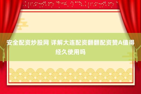 安全配资炒股网 详解大连配资翻翻配资赞A值得经久使用吗