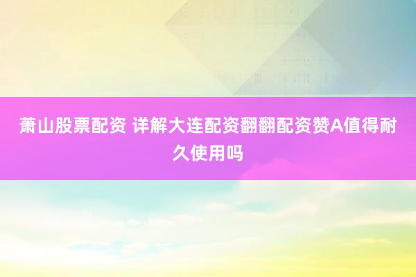 萧山股票配资 详解大连配资翻翻配资赞A值得耐久使用吗