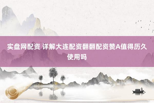 实盘网配资 详解大连配资翻翻配资赞A值得历久使用吗