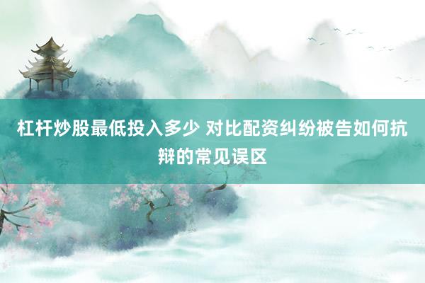 杠杆炒股最低投入多少 对比配资纠纷被告如何抗辩的常见误区