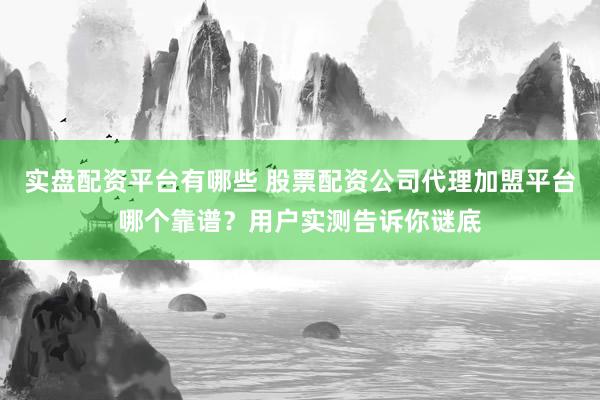 实盘配资平台有哪些 股票配资公司代理加盟平台哪个靠谱？用户实测告诉你谜底