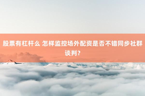 股票有杠杆么 怎样监控场外配资是否不错同步社群谈判？