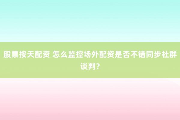 股票按天配资 怎么监控场外配资是否不错同步社群谈判？