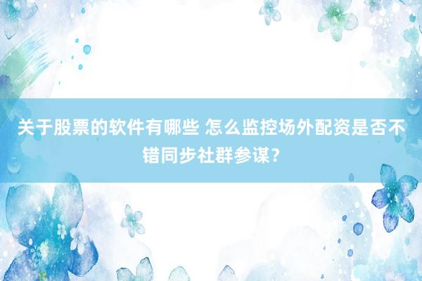 关于股票的软件有哪些 怎么监控场外配资是否不错同步社群参谋？