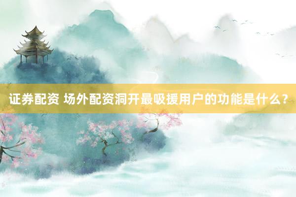 证券配资 场外配资洞开最吸援用户的功能是什么？