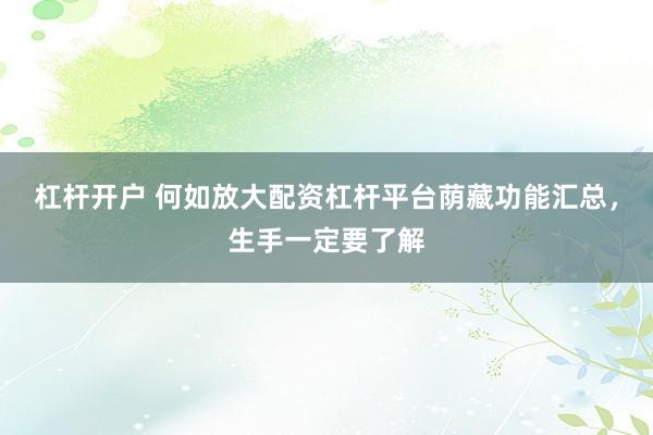 杠杆开户 何如放大配资杠杆平台荫藏功能汇总，生手一定要了解