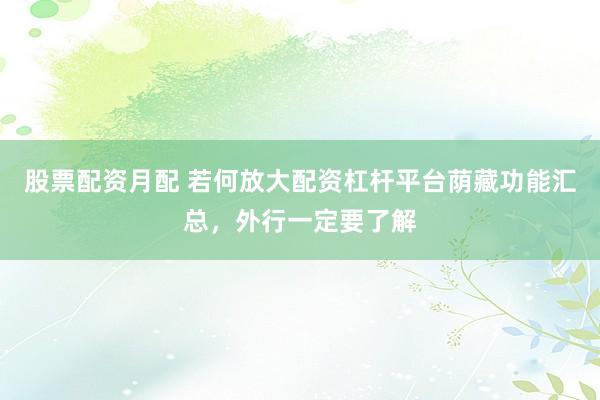 股票配资月配 若何放大配资杠杆平台荫藏功能汇总，外行一定要了解