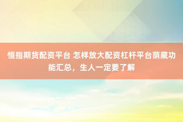 恒指期货配资平台 怎样放大配资杠杆平台荫藏功能汇总，生人一定要了解