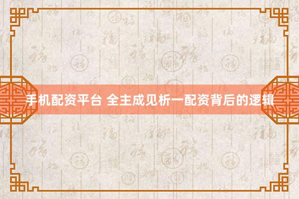 手机配资平台 全主成见析一配资背后的逻辑
