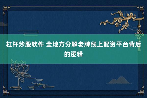 杠杆炒股软件 全地方分解老牌线上配资平台背后的逻辑