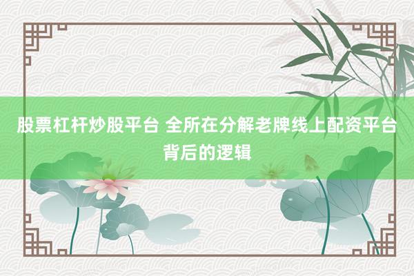股票杠杆炒股平台 全所在分解老牌线上配资平台背后的逻辑